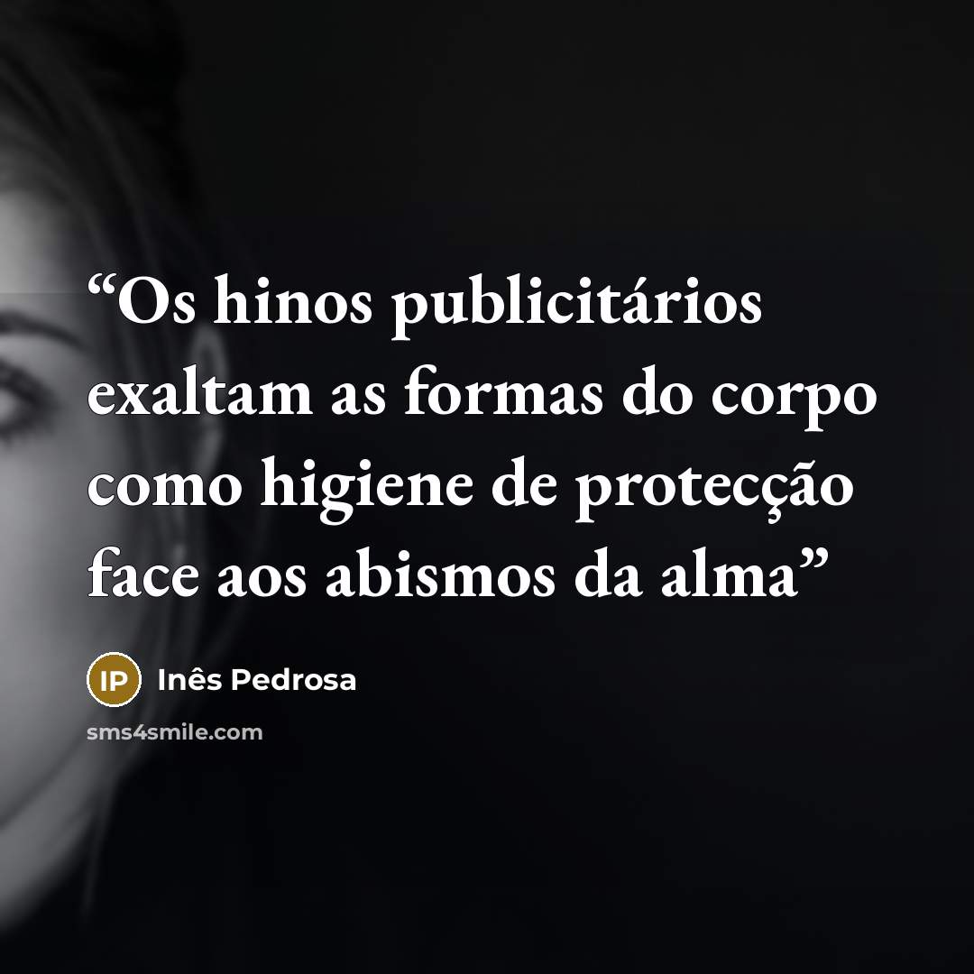 “Os hinos publicitários exaltam as formas do corpo como higiene de protecção face aos abismos da alma” quote by Inês Pedrosa