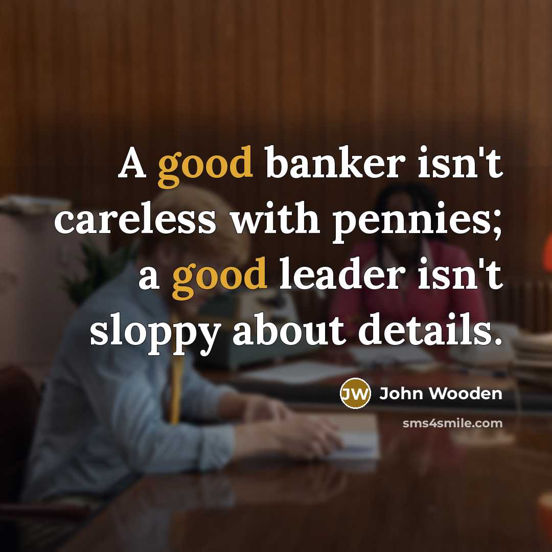 “A good banker isn't careless with pennies; a good leader isn't sloppy about details.” quote by John Wooden
