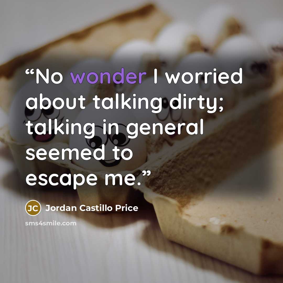 “No wonder I worried about talking dirty; talking in general seemed to escape me.” quote by Jordan Castillo Price