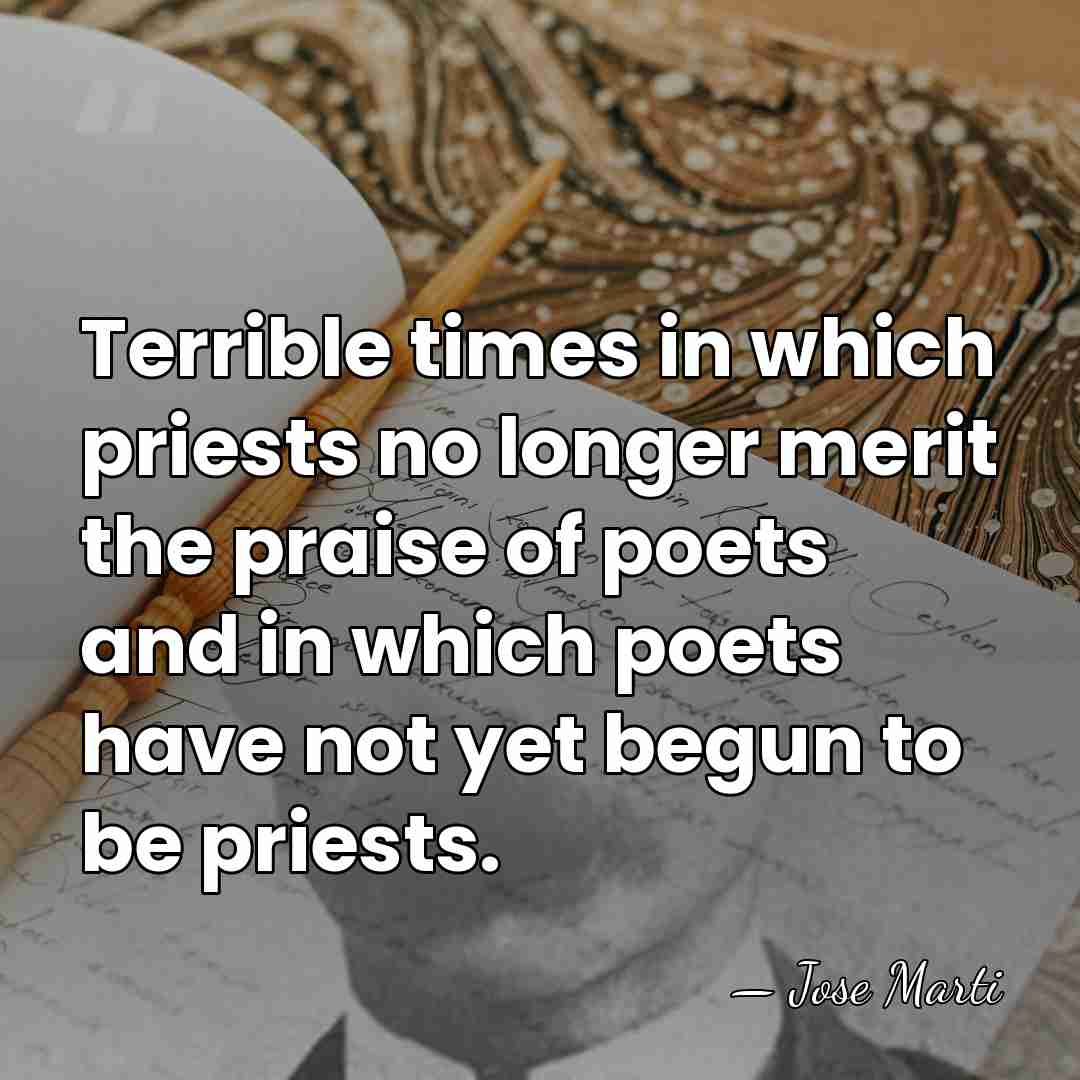 Terrible times in which priests no longer merit the praise of poets&hellip; - Jose Marti