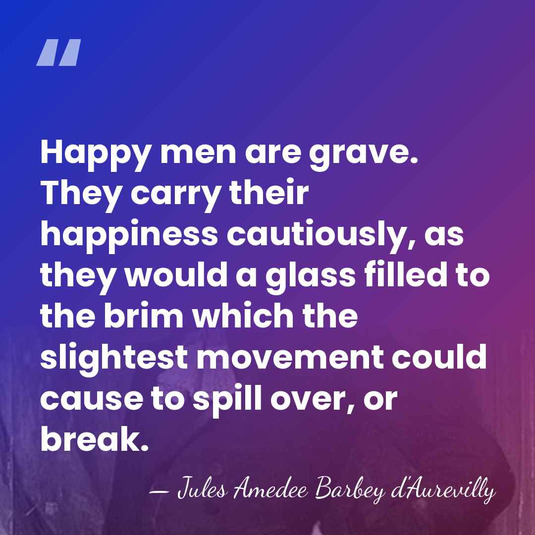 Happy men are grave. They carry their happiness cautiously, as they would&hellip; - Jules Amedee Barbey d'Aurevilly
