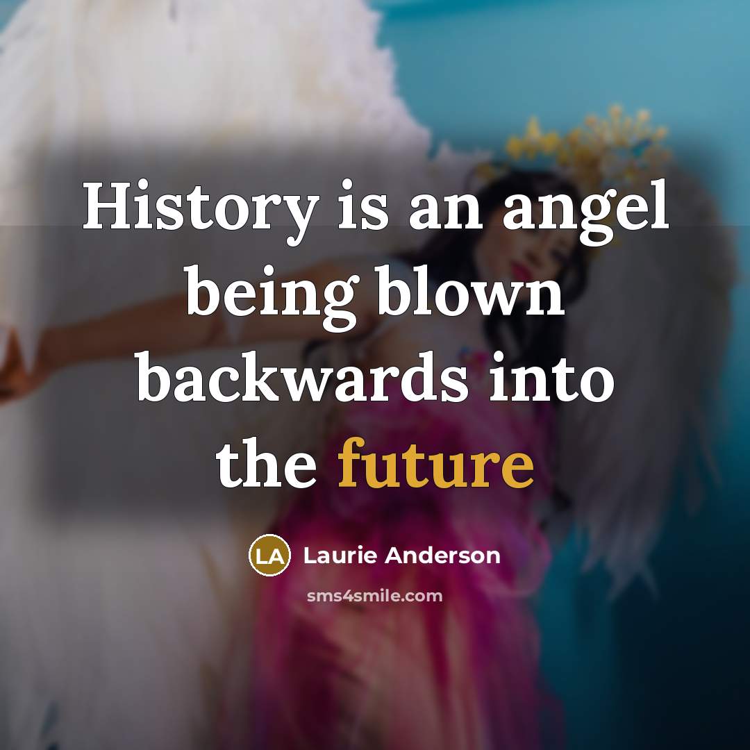 “History is an angel being blown backwards into the future…” quote by Laurie Anderson