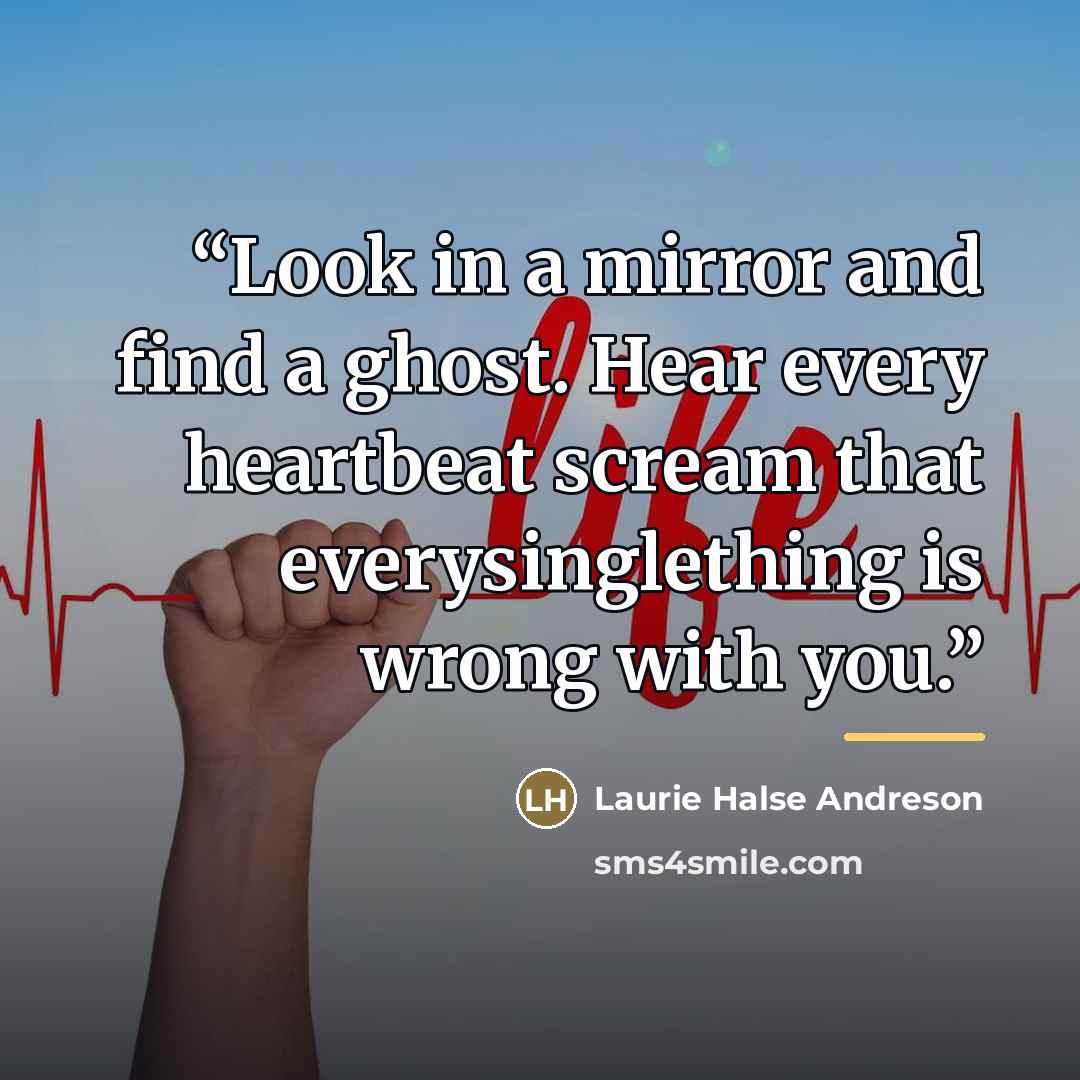 “Look in a mirror and find a ghost. Hear every heartbeat scream that everysinglething is wrong with you.” quote by Laurie Halse Andreson