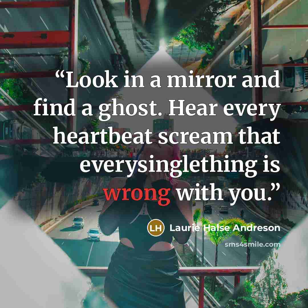 “Look in a mirror and find a ghost. Hear every heartbeat scream that everysinglething is wrong with you.” quote by Laurie Halse Andreson