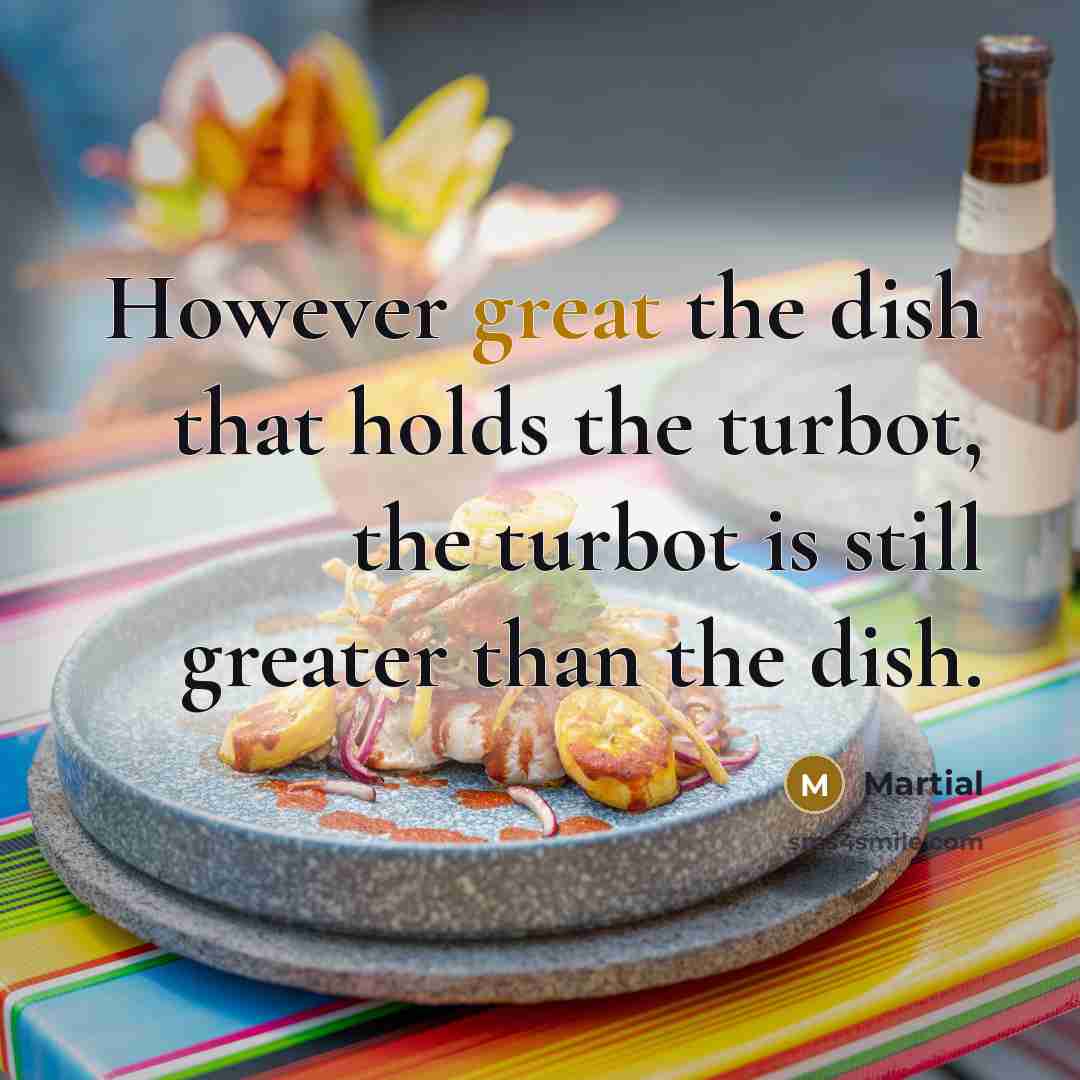 “However great the dish that holds the turbot, the turbot…” quote by Martial