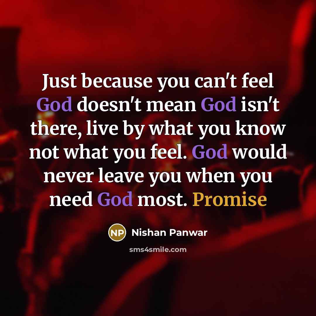 “Just because you can't feel God doesn't mean God isn't there, live by what you know not what you feel. God would never leave you when you need God most. Promise” quote by Nishan Panwar
