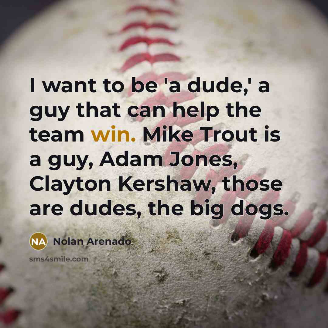 “I want to be 'a dude,' a guy that can help the team win. Mike Trout is a guy, Adam Jones, Clayton Kershaw, those are dudes, the big dogs.” quote by Nolan Arenado