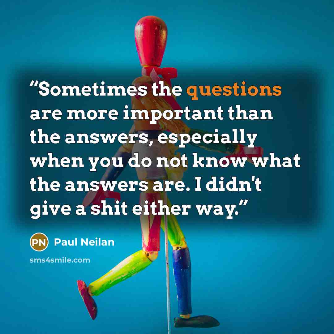 “Sometimes the questions are more important than the answers, especially when you do not know what the answers are. I didn't give a shit either way.” quote by Paul Neilan