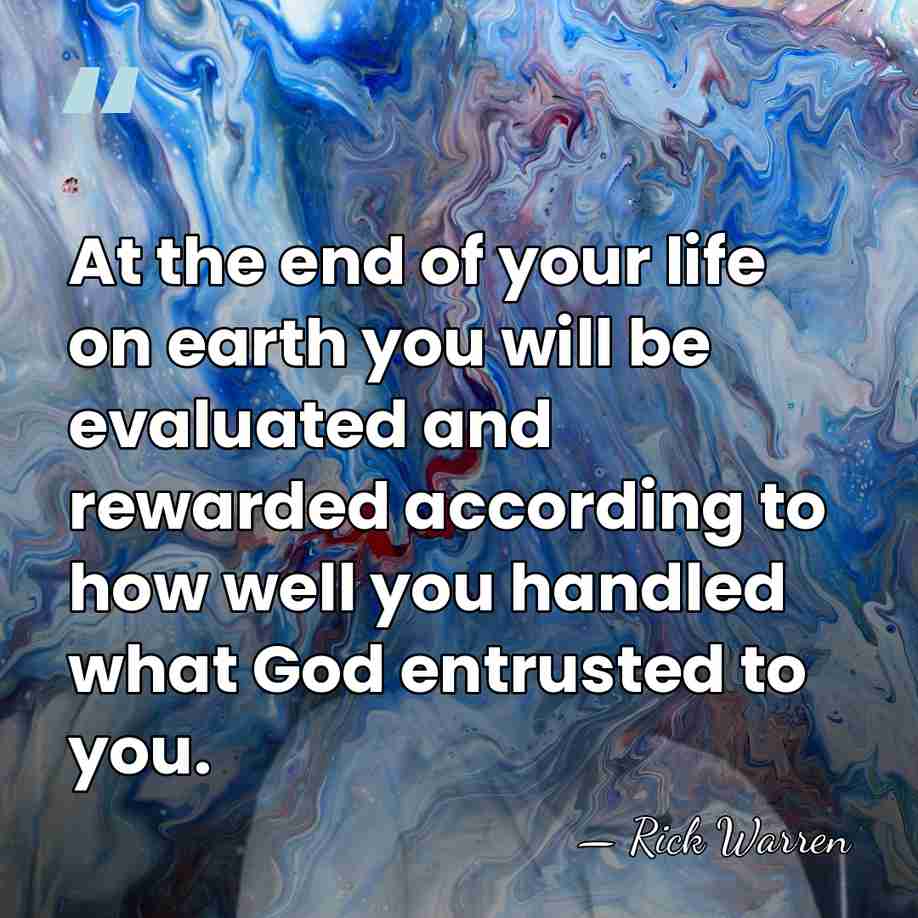 At the end of your life on earth you will be evaluated&hellip; - Rick Warren