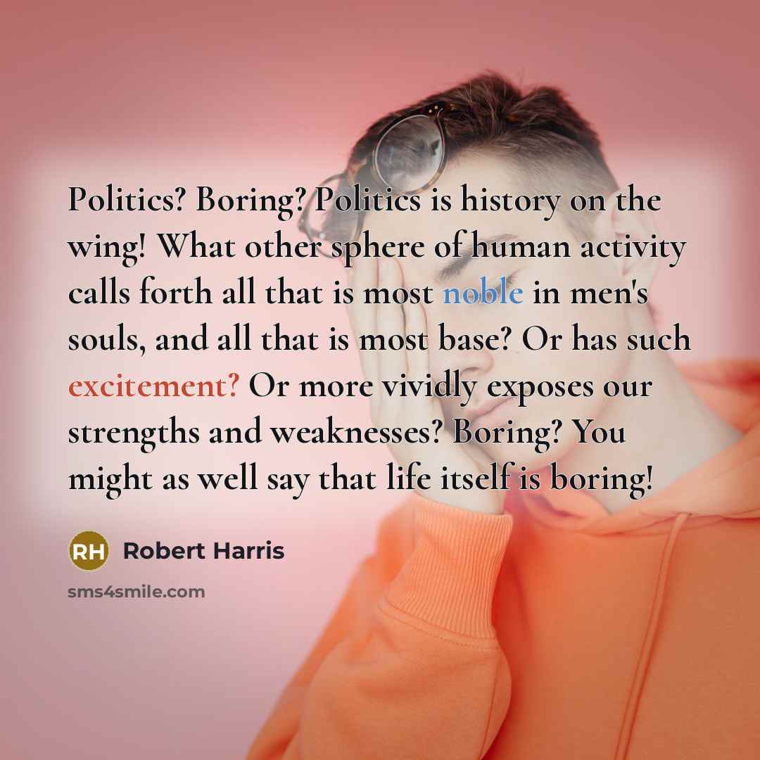 “Politics? Boring? Politics is history on the wing! What other…” quote by Robert Harris