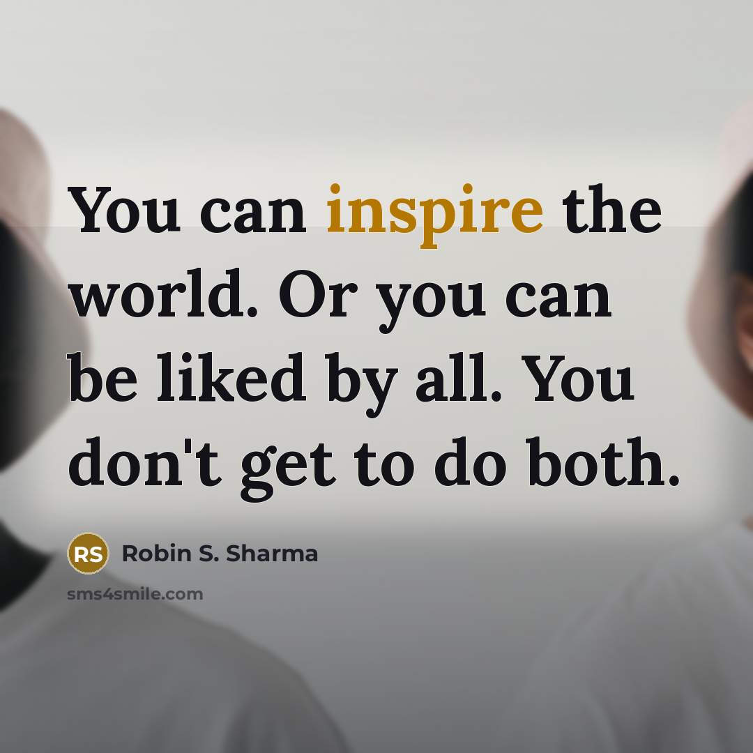 “You can inspire the world. Or you can be liked…” quote by Robin S. Sharma