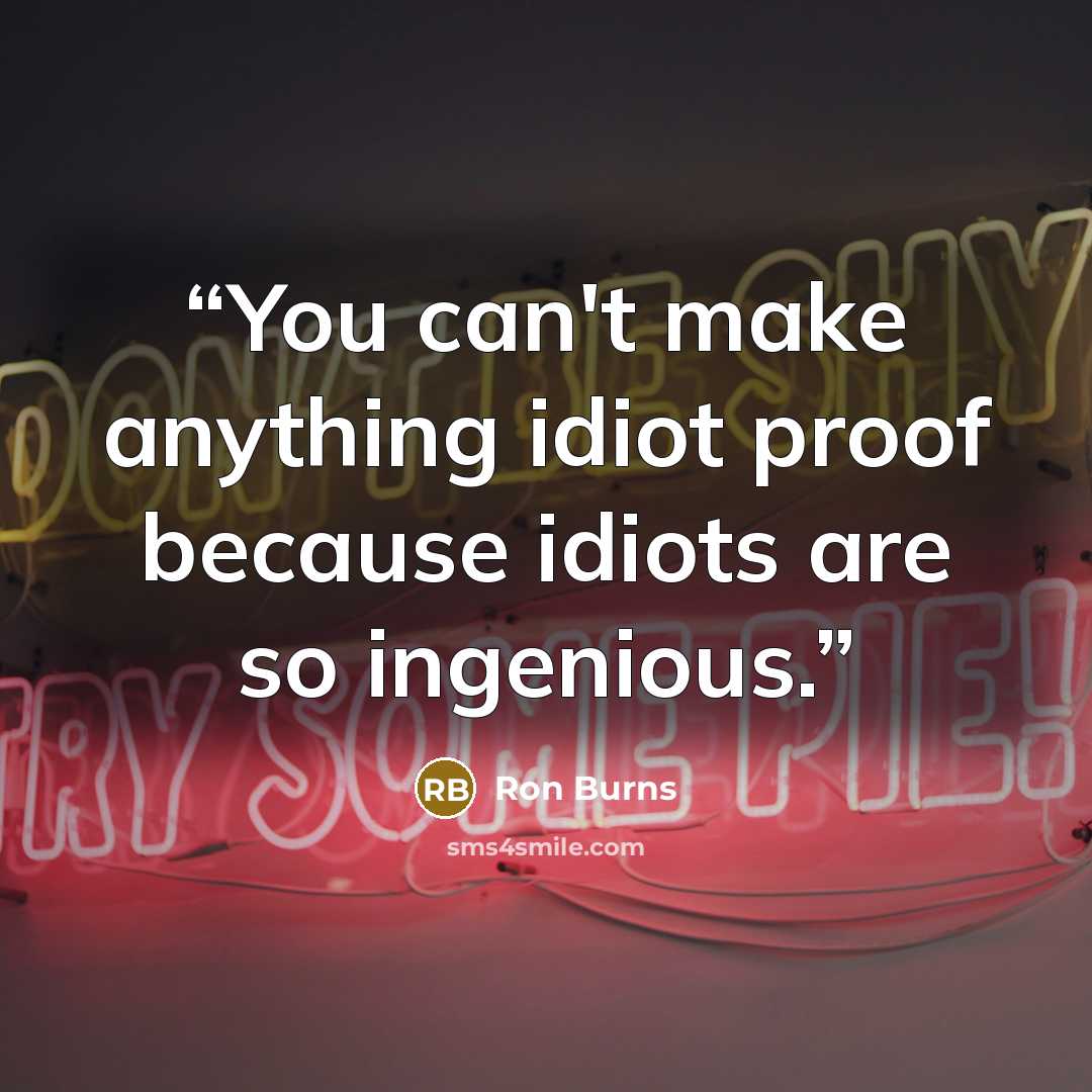 “You can't make anything idiot proof because idiots are so ingenious.” quote by Ron Burns