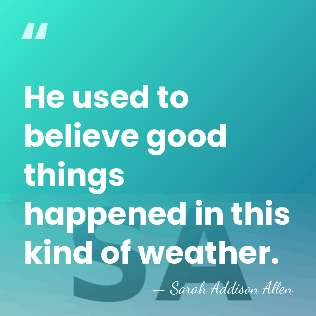 He used to believe good things happened in this kind of weather. - Sarah Addison Allen