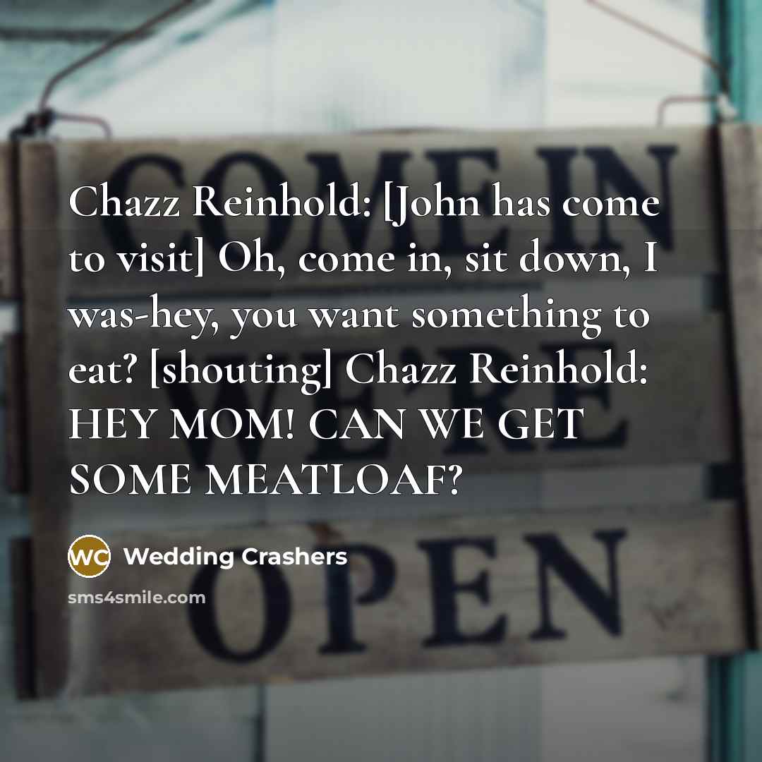 “Chazz Reinhold: [John has come to visit] Oh, come in, sit down, I was-hey, you want something to eat? [shouting] Chazz Reinhold: HEY MOM! CAN WE GET SOME MEATLOAF?” quote by Wedding Crashers