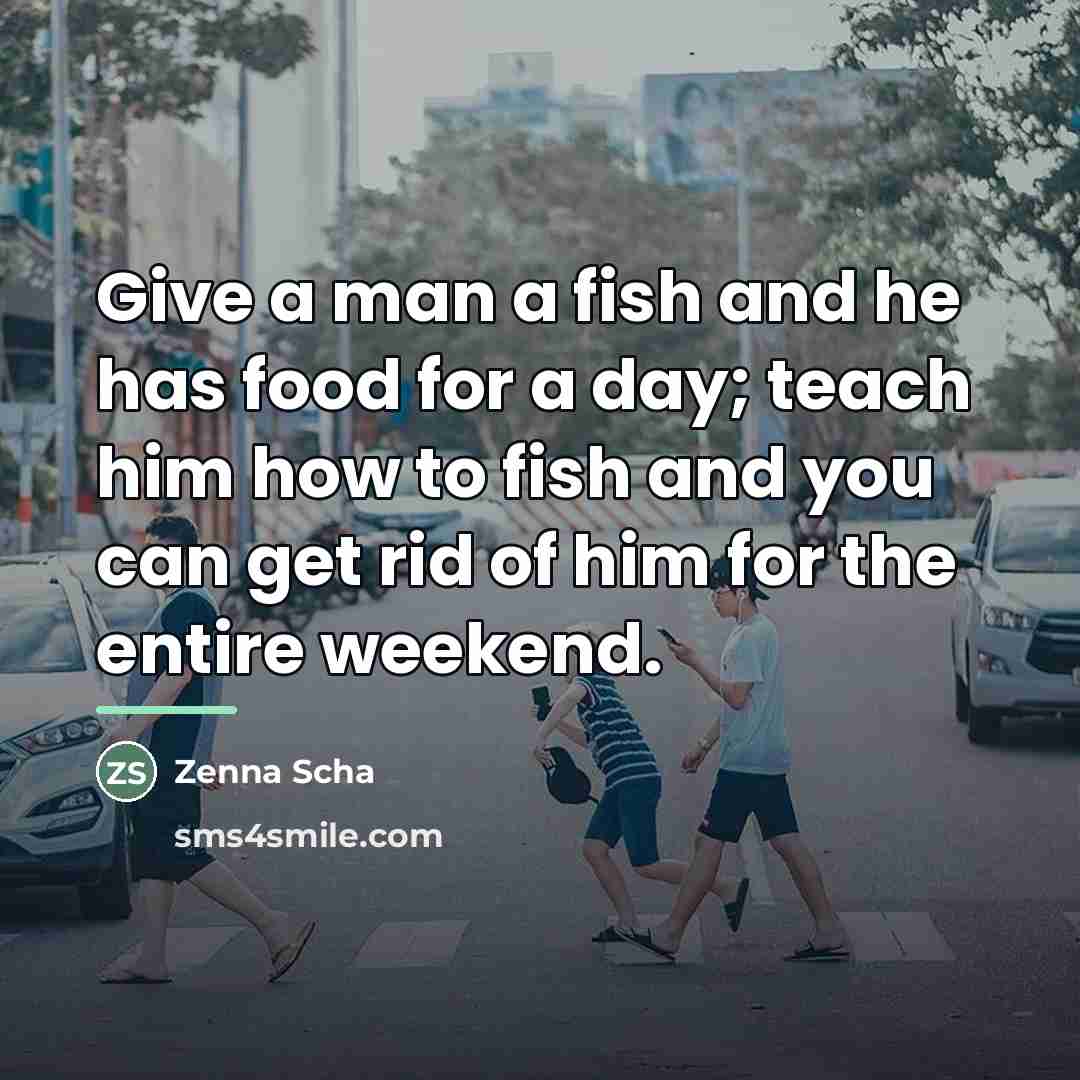 “Give a man a fish and he has food for…” quote by Zenna Scha