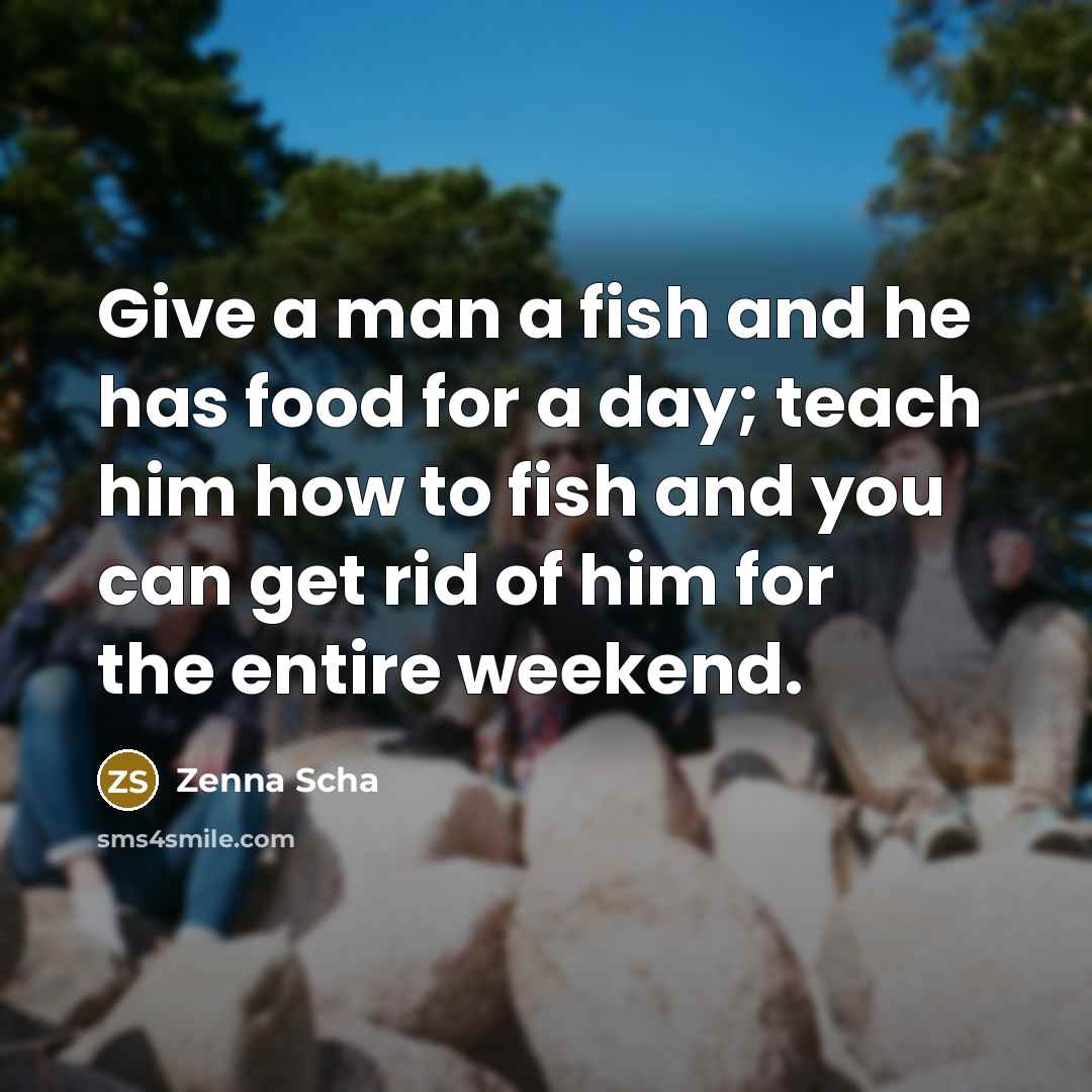 “Give a man a fish and he has food for a day; teach him how to fish and you can get rid of him for the entire weekend.” quote by Zenna Scha