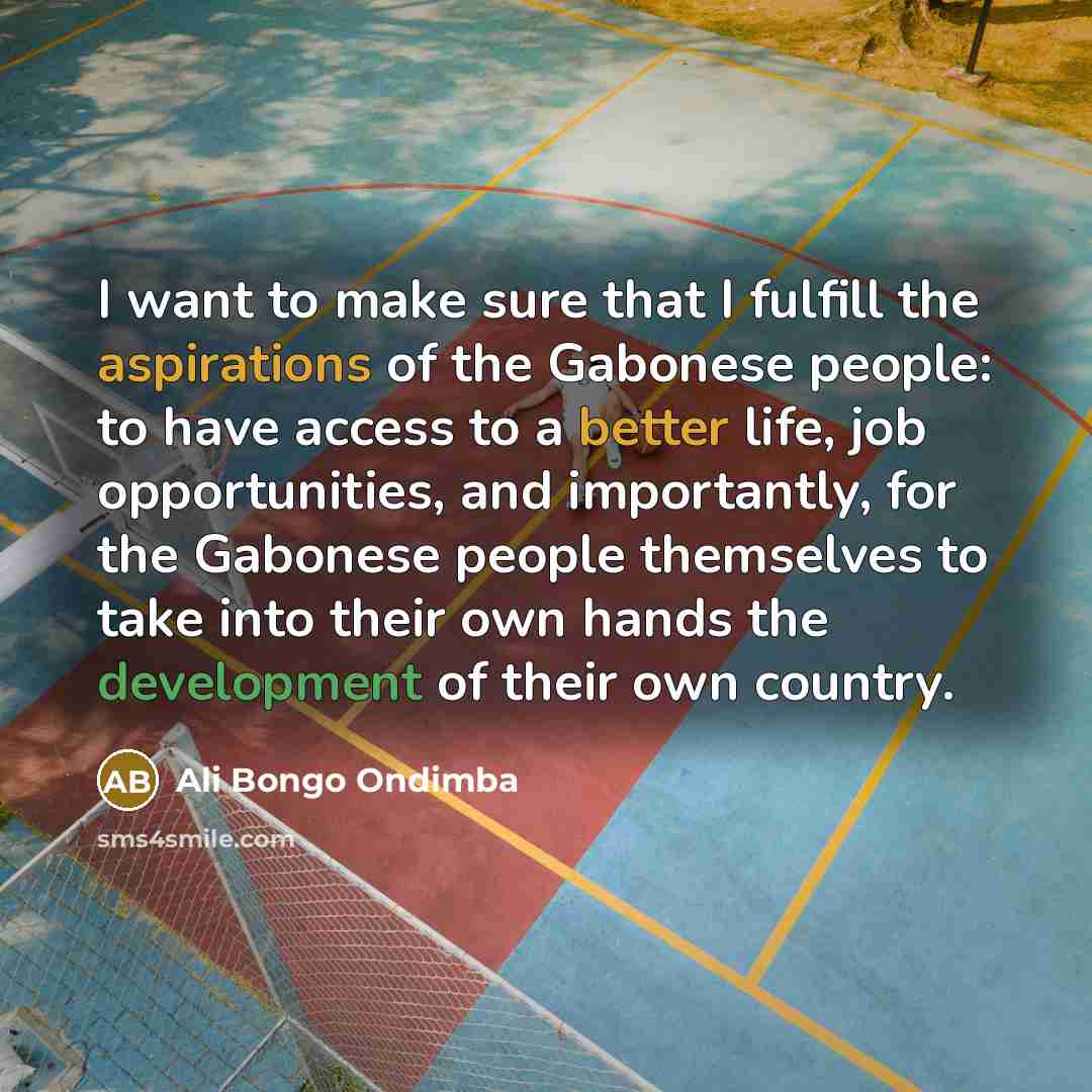 “I want to make sure that I fulfill the aspirations of the Gabonese people: to have access to a better life, job opportunities, and importantly, for the Gabonese people themselves to take into their own hands the development of their own country.” quote by Ali Bongo Ondimba