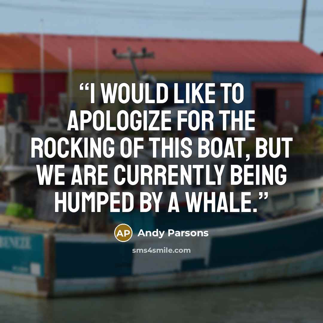 “I would like to apologize for the rocking of this boat, but we are currently being humped by a whale.” quote by Andy Parsons