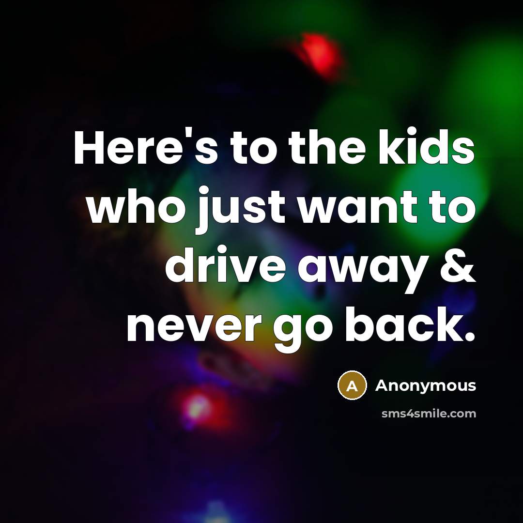 “Here's to the kids who just want to drive away & never go back.” quote by Anonymous