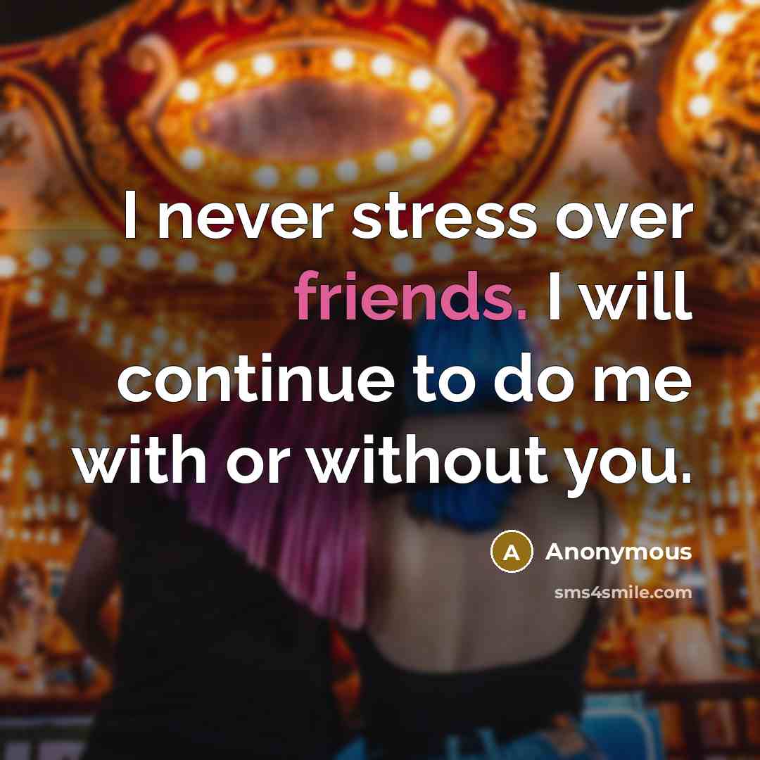 “I never stress over friends. I will continue to do me with or without you.” quote by Anonymous