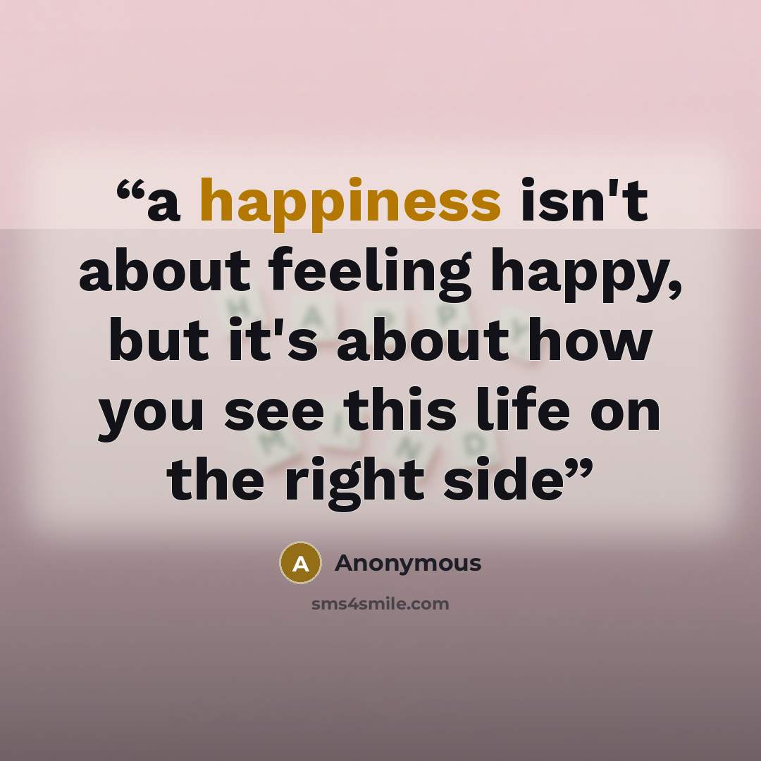 “a happiness isn't about feeling happy, but it's about how you see this life on the right side” quote by Anonymous