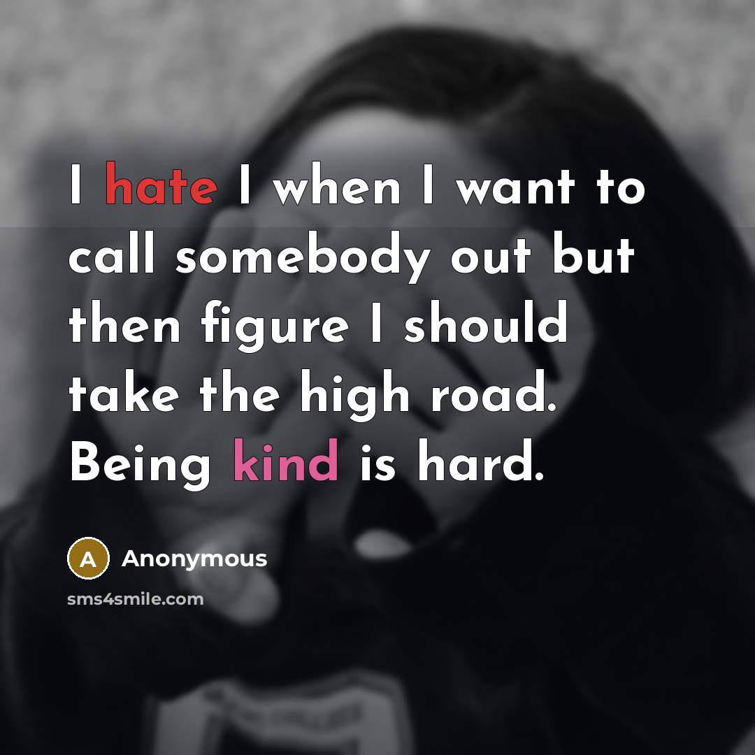 “I hate I when I want to call somebody out but then figure I should take the high road. Being kind is hard.” quote by Anonymous