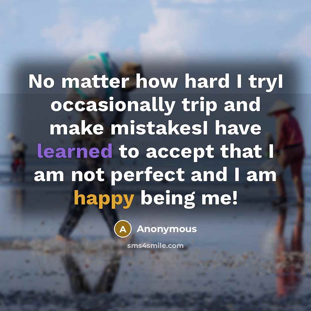 “No matter how hard I tryI occasionally trip and make mistakesI have learned to accept that I am not perfect and I am happy being me!” quote by Anonymous