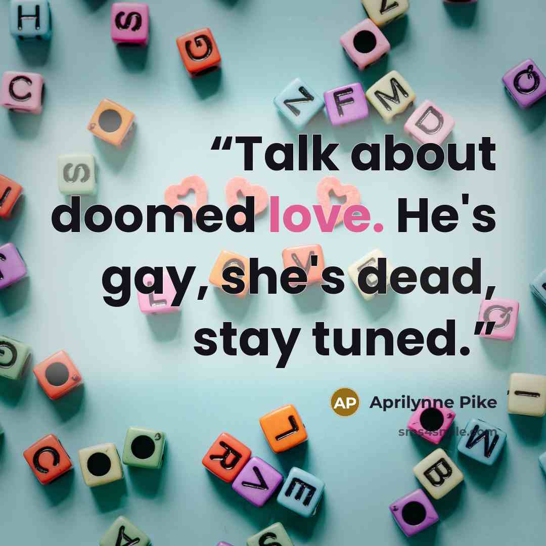 “Talk about doomed love. He's gay, she's dead, stay tuned.” quote by Aprilynne Pike