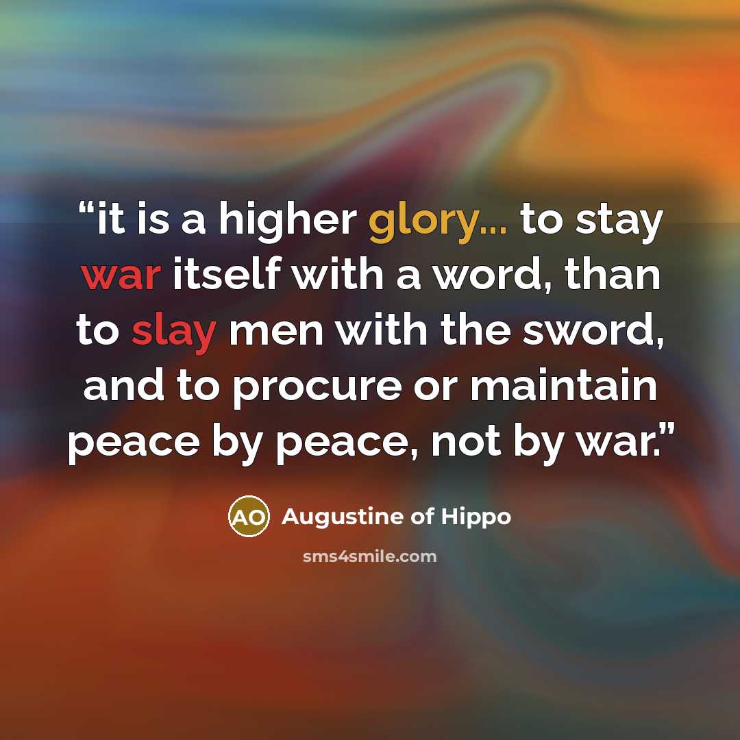 “it is a higher glory... to stay war itself with a word, than to slay men with the sword, and to procure or maintain peace by peace, not by war.” quote by Augustine of Hippo
