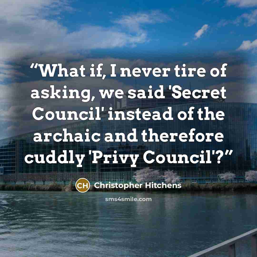“What if, I never tire of asking, we said 'Secret Council' instead of the archaic and therefore cuddly 'Privy Council'?” quote by Christopher Hitchens