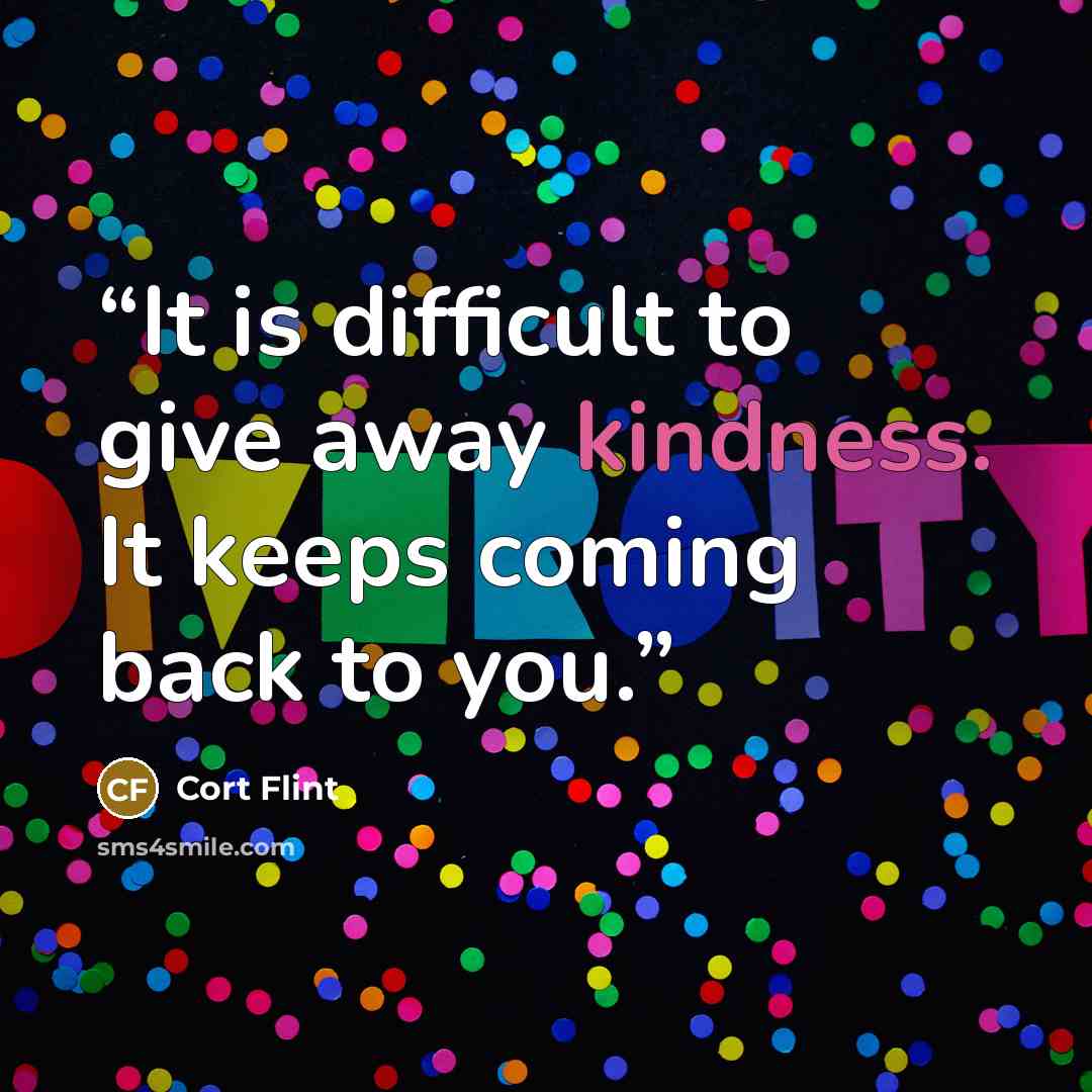 “It is difficult to give away kindness. It keeps coming back to you.” quote by Cort Flint
