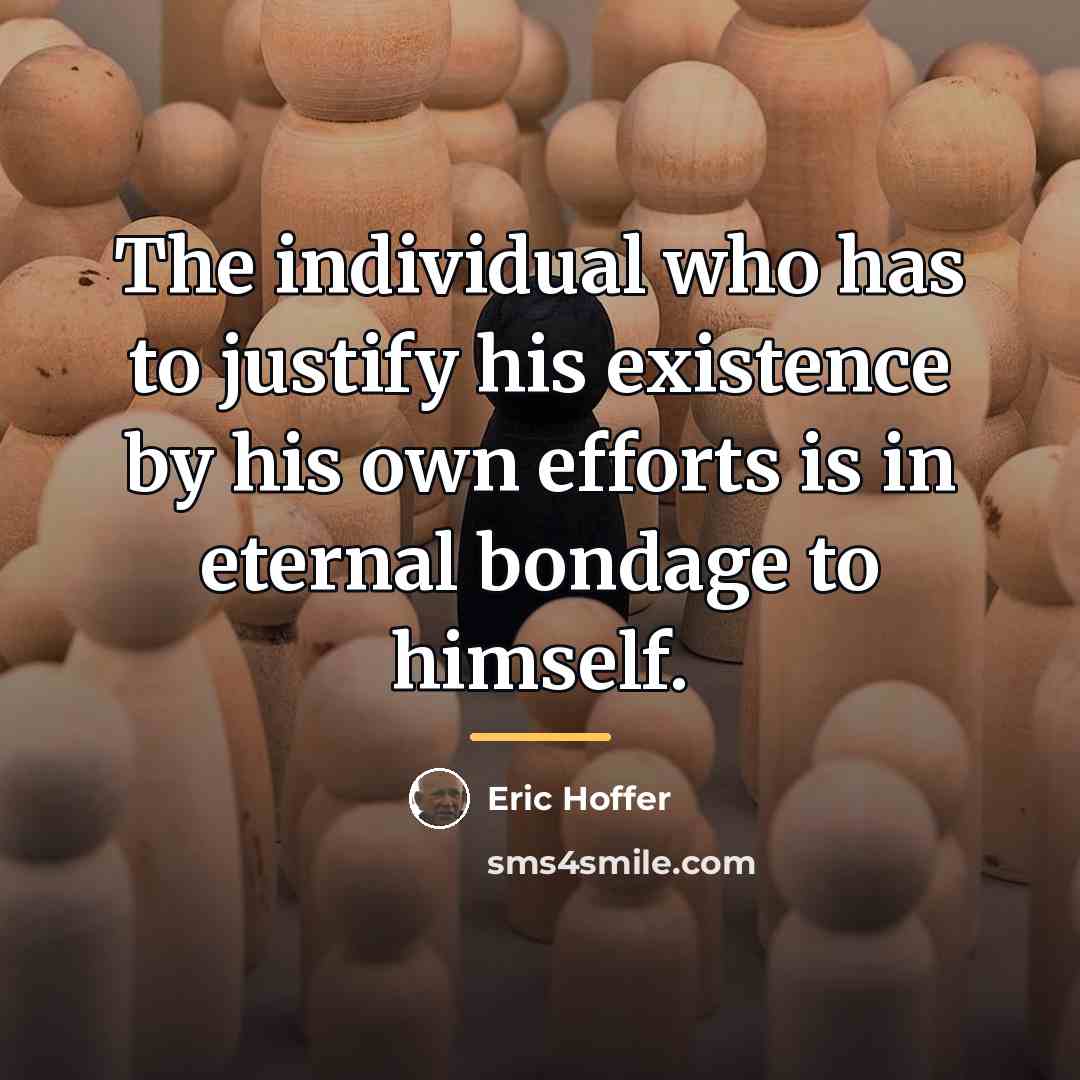 “The individual who has to justify his existence by his…” quote by Eric Hoffer