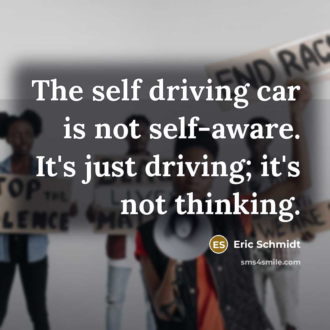 “The self driving car is not self-aware. It's just driving;…” quote by Eric Schmidt
