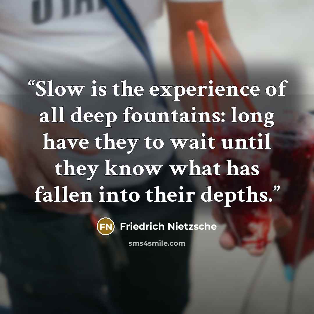 “Slow is the experience of all deep fountains: long have they to wait until they know what has fallen into their depths.” quote by Friedrich Nietzsche