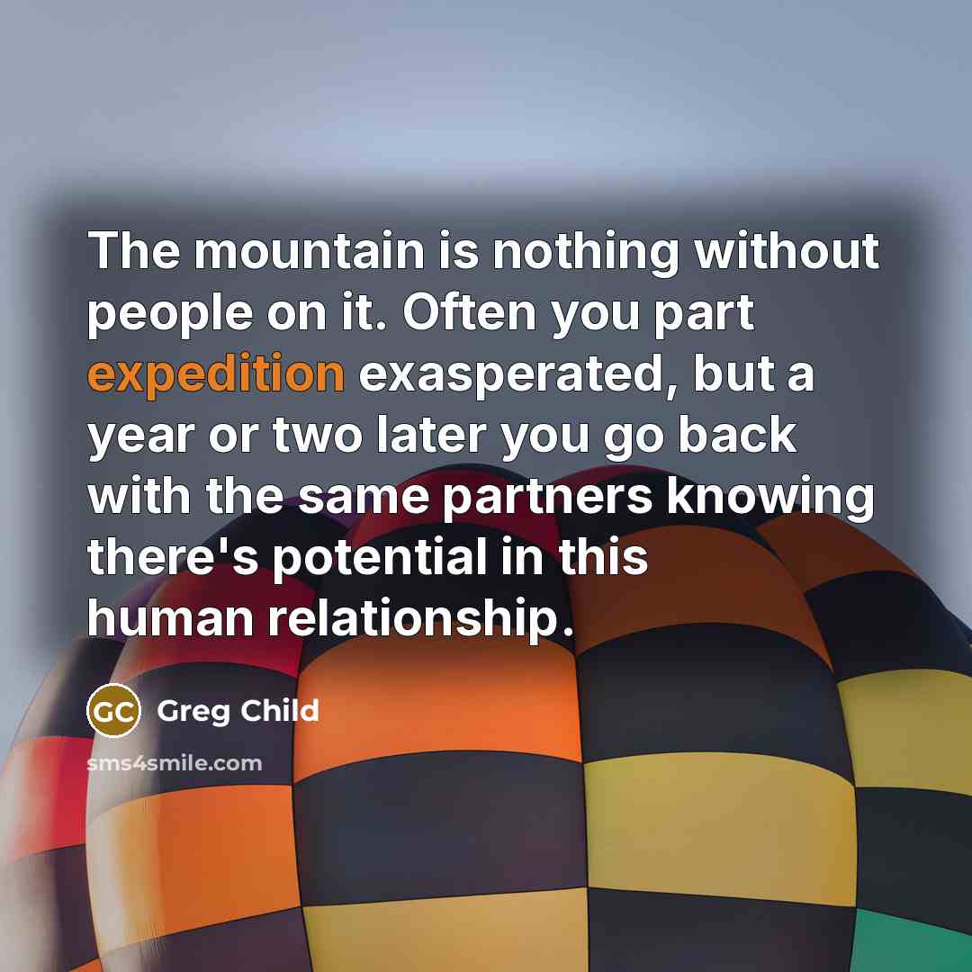 “The mountain is nothing without people on it. Often you…” quote by Greg Child