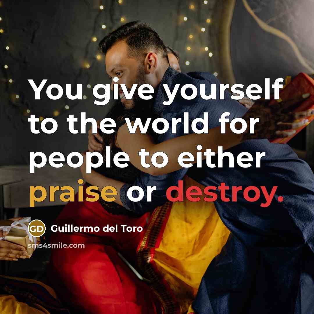 “You give yourself to the world for people to either praise or destroy.” quote by Guillermo del Toro