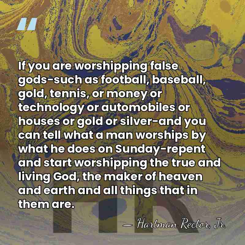 If you are worshipping false gods-such as football, baseball, gold, tennis, or&hellip; - Hartman Rector, Jr.