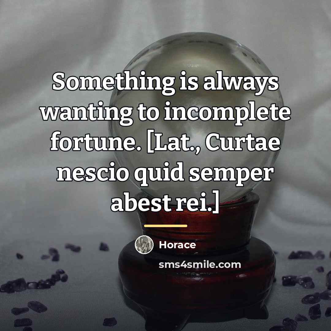 “Something is always wanting to incomplete fortune. [Lat., Curtae nescio…” quote by Horace