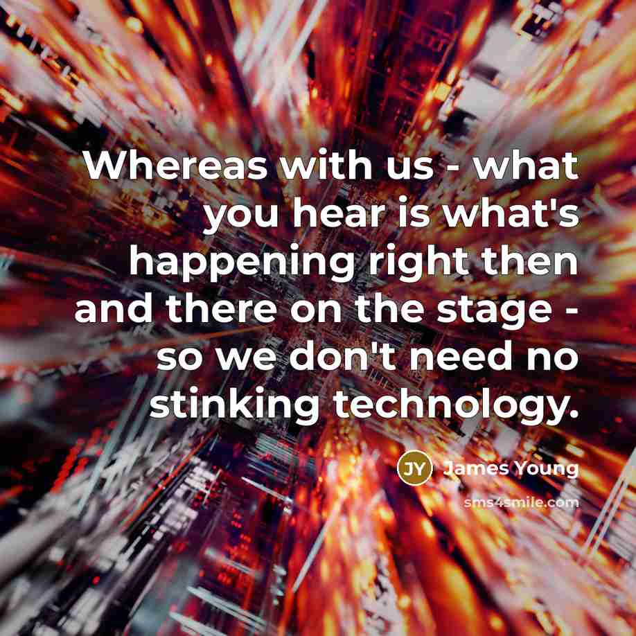 “Whereas with us - what you hear is what's happening…” quote by James Young