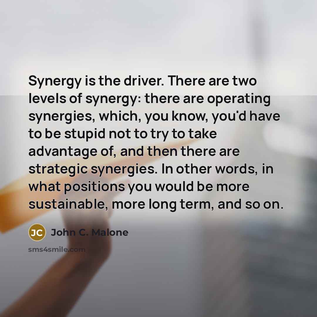 “Synergy is the driver. There are two levels of synergy:…” quote by John C. Malone