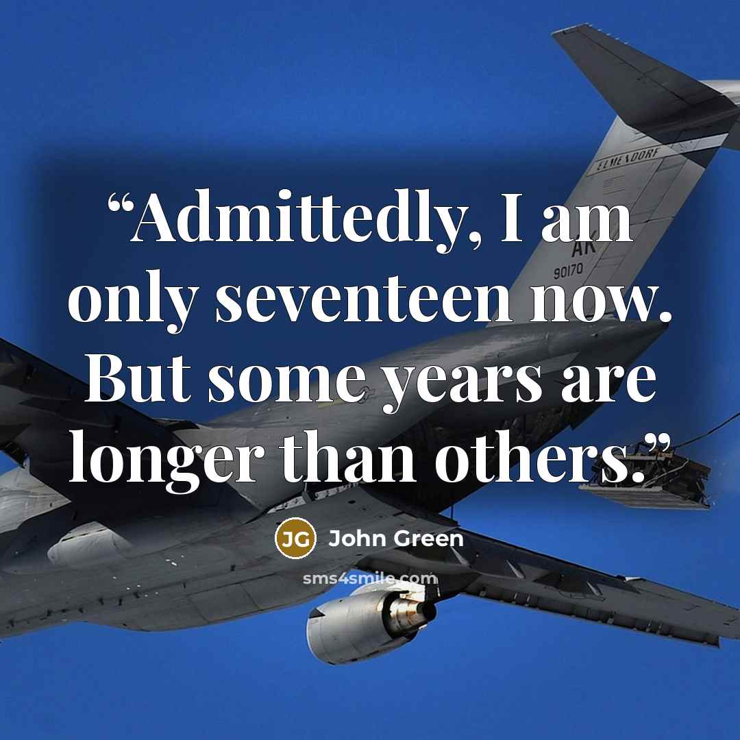 “Admittedly, I am only seventeen now. But some years are longer than others.” quote by John Green