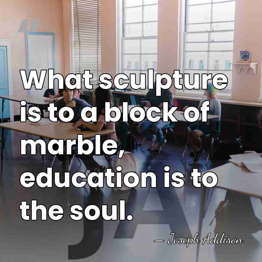 What sculpture is to a block of marble, education is to the&hellip; - Joseph Addison