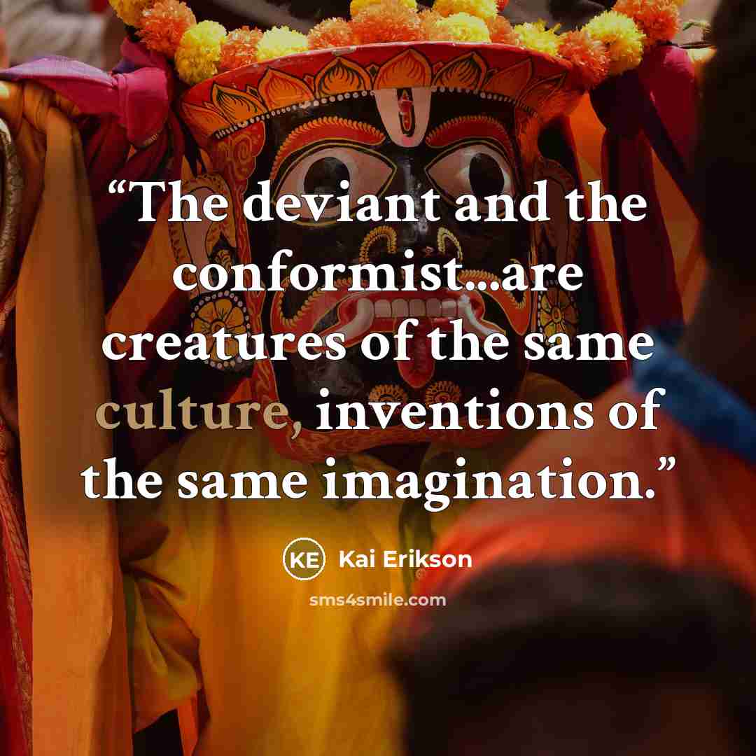 “The deviant and the conformist...are creatures of the same culture, inventions of the same imagination.” quote by Kai Erikson