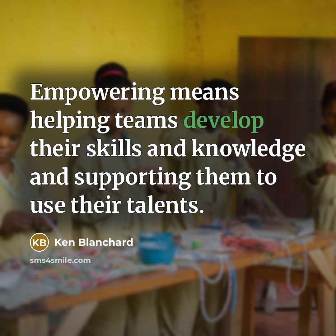 “Empowering means helping teams develop their skills and knowledge and…” quote by Ken Blanchard