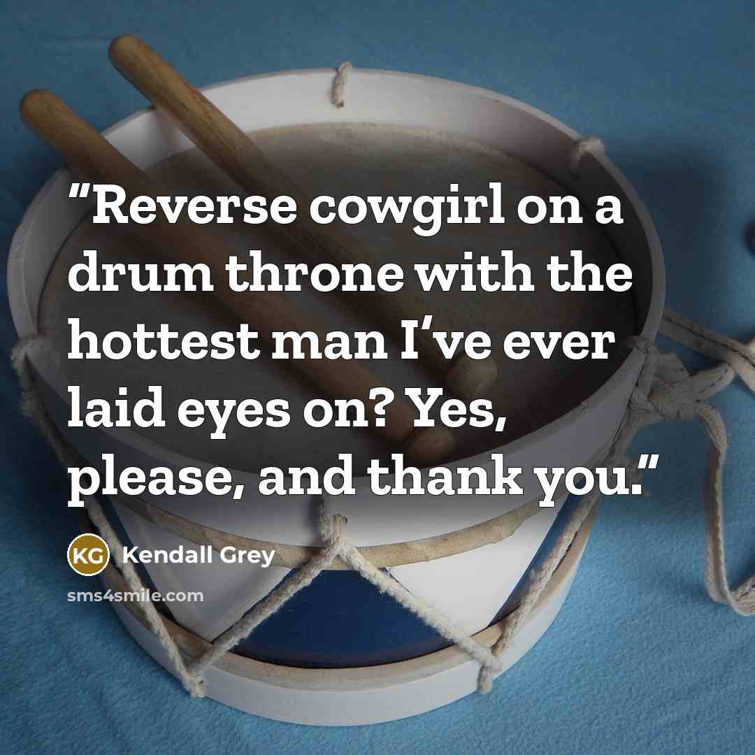 “Reverse cowgirl on a drum throne with the hottest man I’ve ever laid eyes on? Yes, please, and thank you.” quote by Kendall Grey