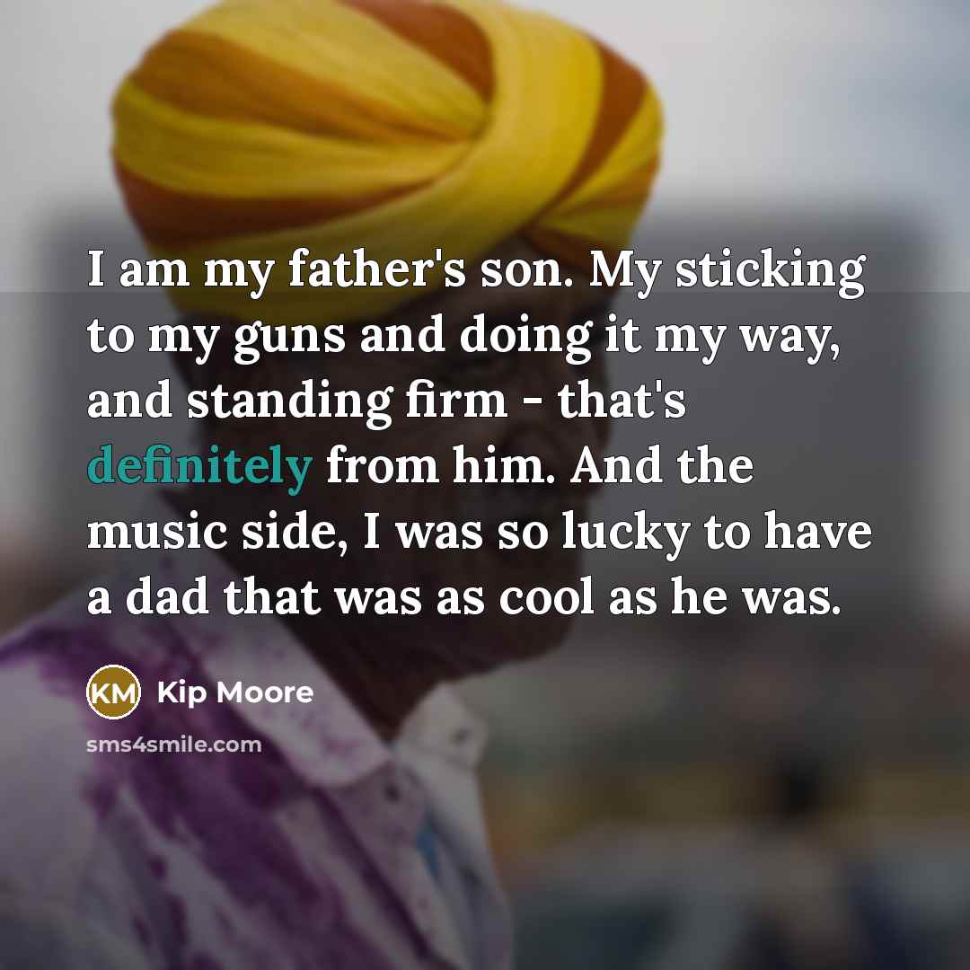 “I am my father's son. My sticking to my guns…” quote by Kip Moore