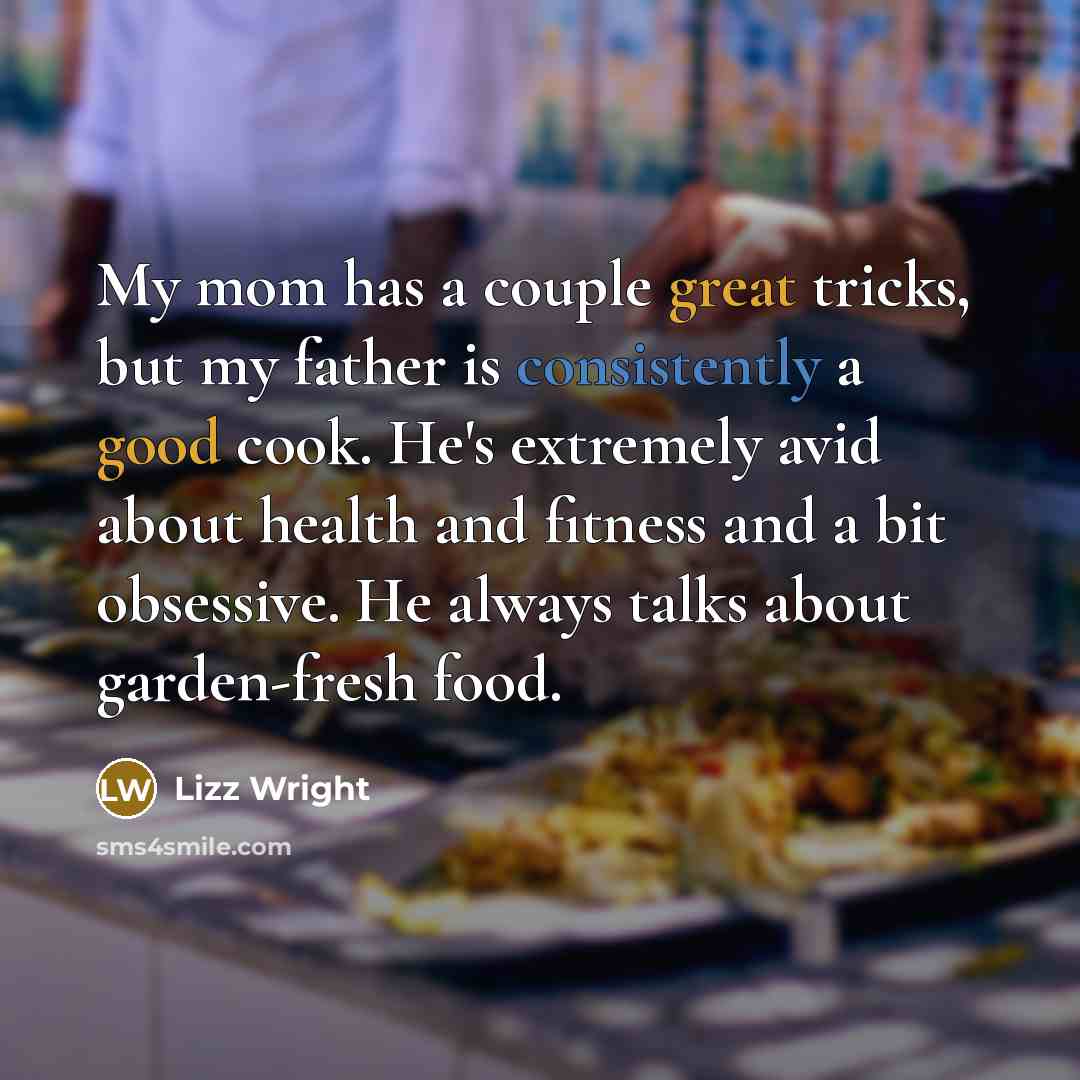 “My mom has a couple great tricks, but my father is consistently a good cook. He's extremely avid about health and fitness and a bit obsessive. He always talks about garden-fresh food.” quote by Lizz Wright