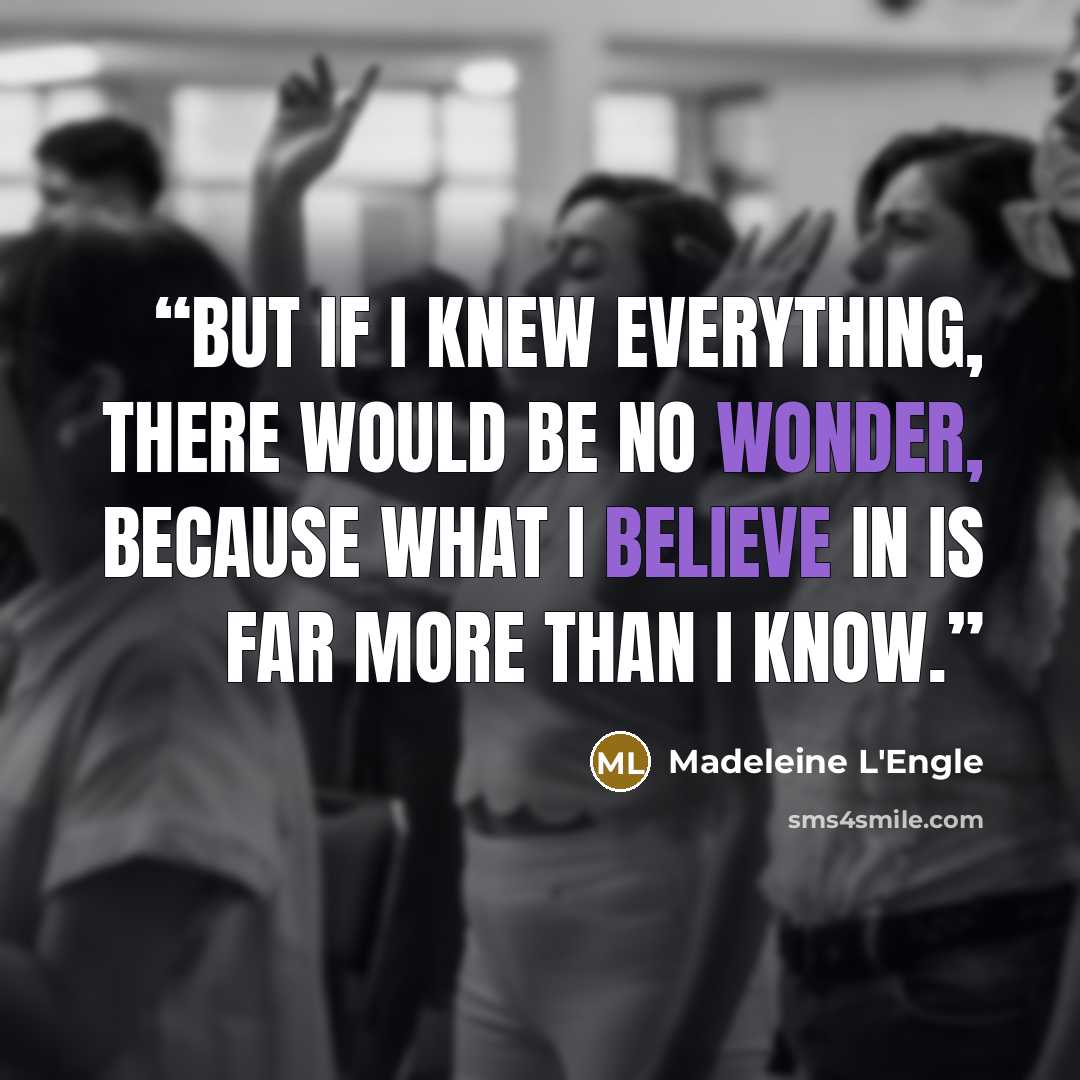 “But if I knew everything, there would be no wonder, because what I believe in is far more than I know.” quote by Madeleine L'Engle