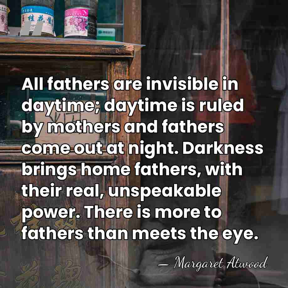 All fathers are invisible in daytime; daytime is ruled by mothers and&hellip; - Margaret Atwood
