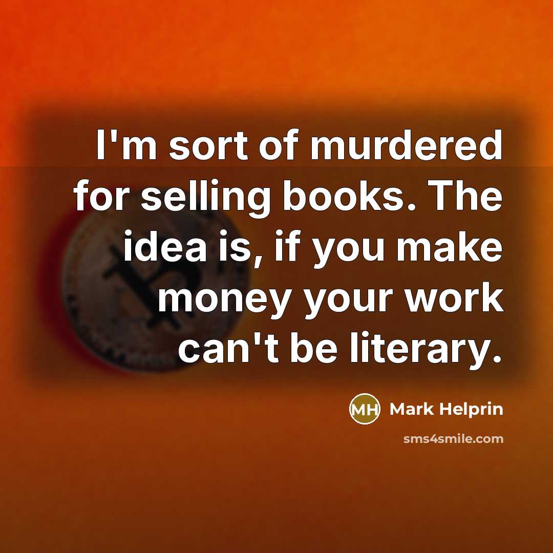 “I'm sort of murdered for selling books. The idea is,…” quote by Mark Helprin